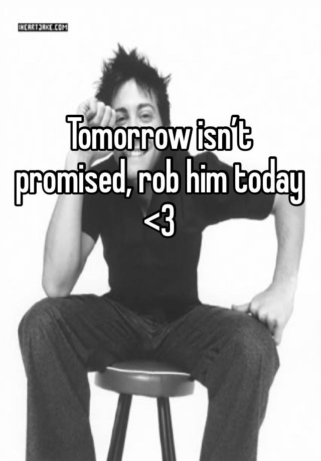 Tomorrow isn’t promised, rob him today <3