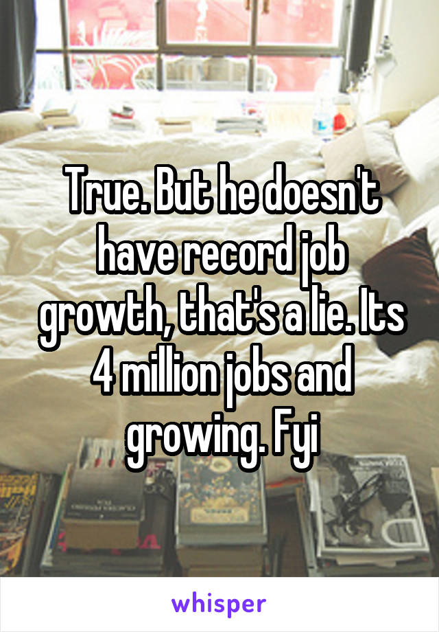 True. But he doesn't have record job growth, that's a lie. Its 4 million jobs and growing. Fyi