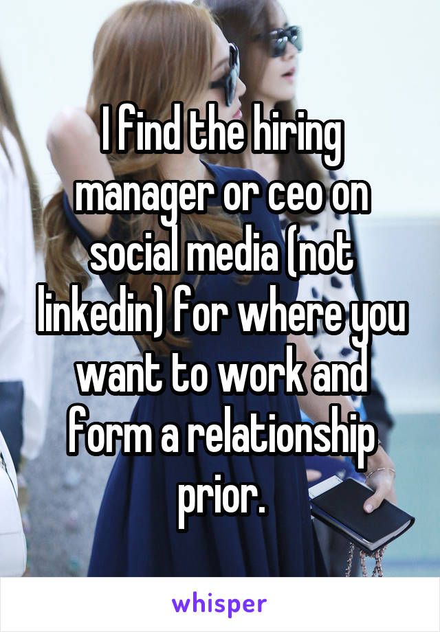 I find the hiring manager or ceo on social media (not linkedin) for where you want to work and form a relationship prior.