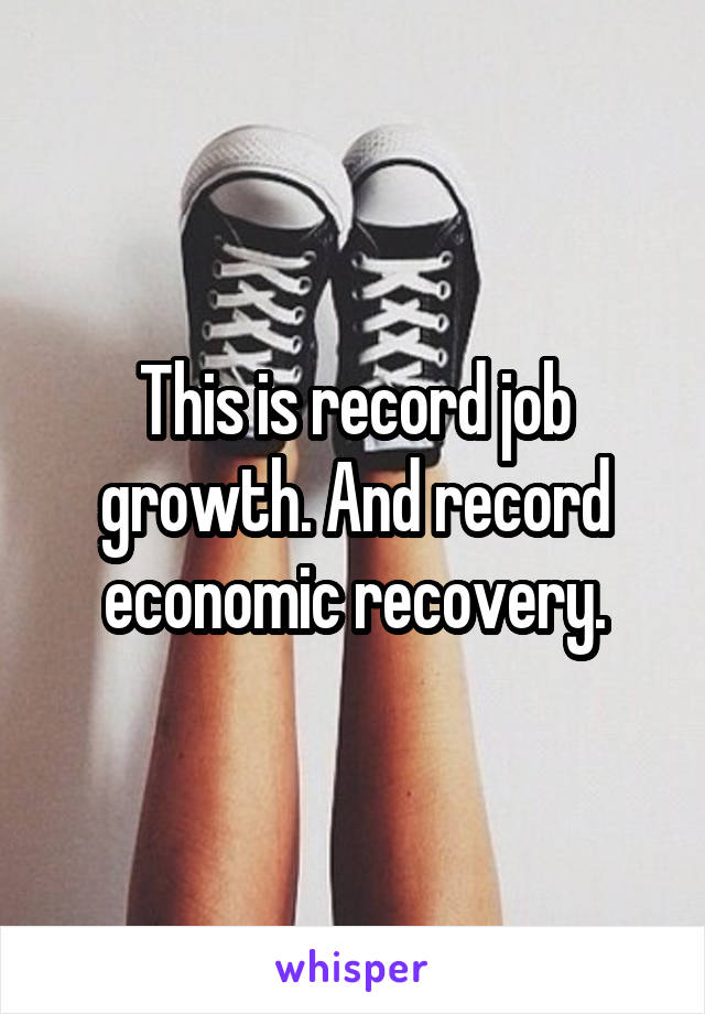 This is record job growth. And record economic recovery.