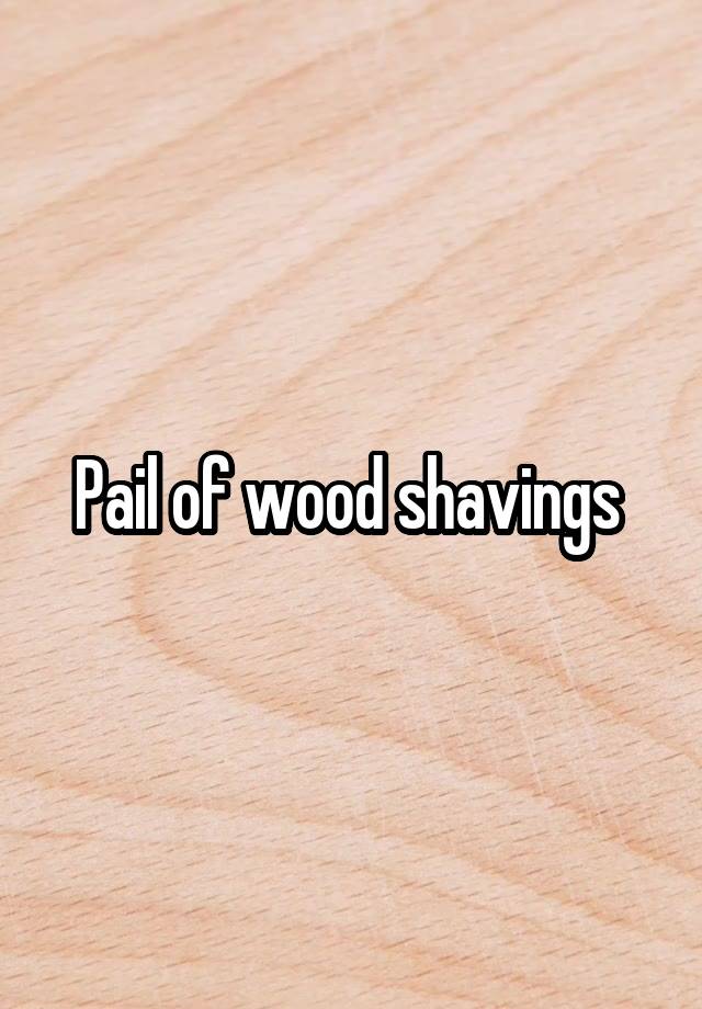 Pail of wood shavings 