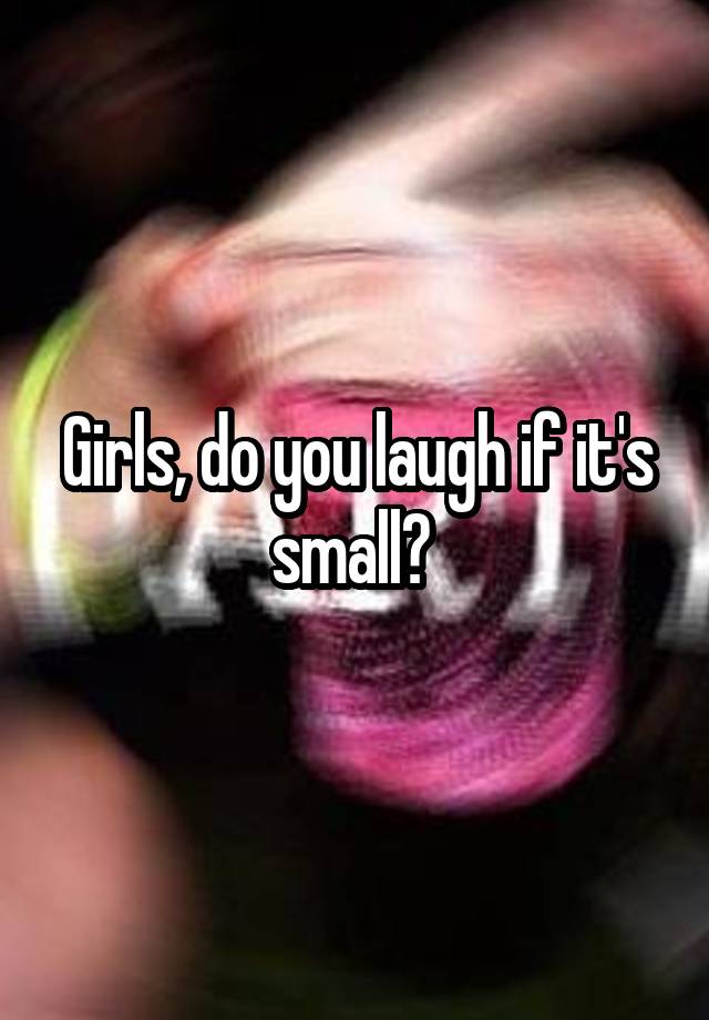 Girls, do you laugh if it's small? 