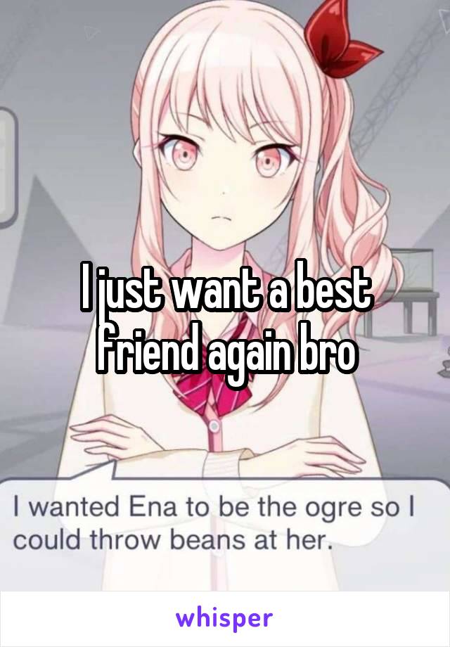 I just want a best friend again bro