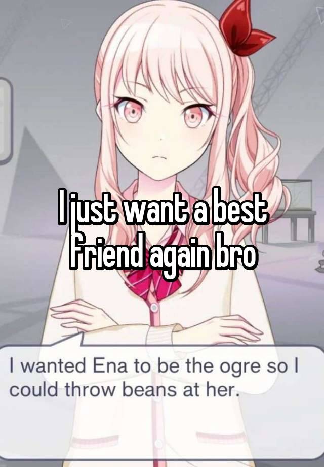 I just want a best friend again bro