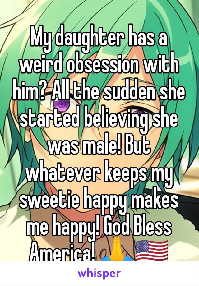 My daughter has a weird obsession with him? All the sudden she started believing she was male! But whatever keeps my sweetie happy makes me happy! God Bless America! 🙏🇺🇲