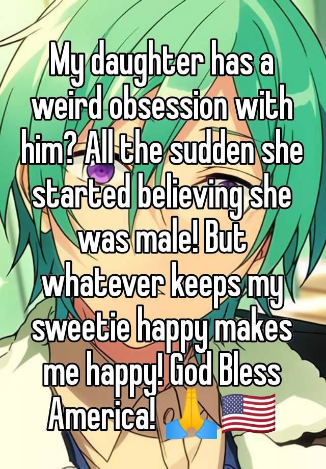 My daughter has a weird obsession with him? All the sudden she started believing she was male! But whatever keeps my sweetie happy makes me happy! God Bless America! 🙏🇺🇲