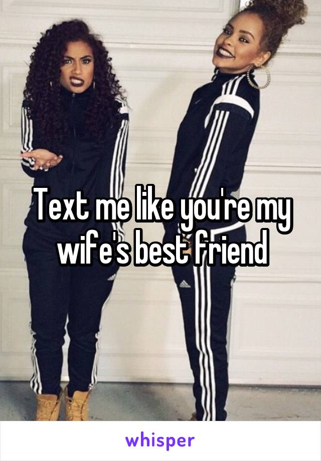 Text me like you're my wife's best friend