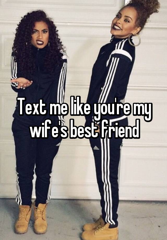 Text me like you're my wife's best friend