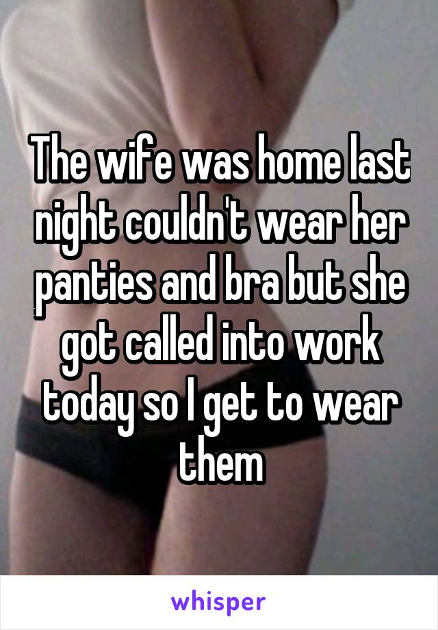 The wife was home last night couldn't wear her panties and bra but she got called into work today so I get to wear them