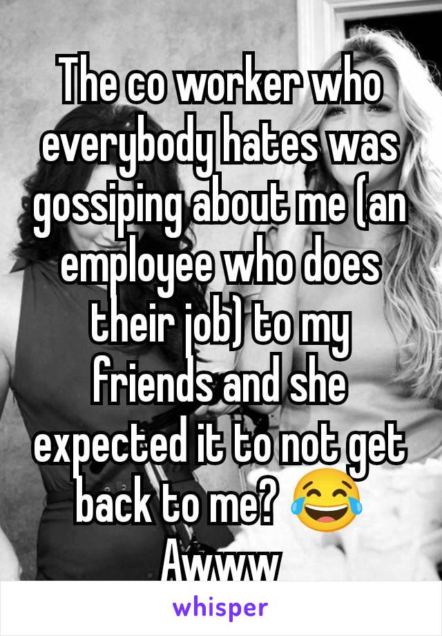 The co worker who everybody hates was gossiping about me (an employee who does their job) to my friends and she expected it to not get back to me? 😂 Awww