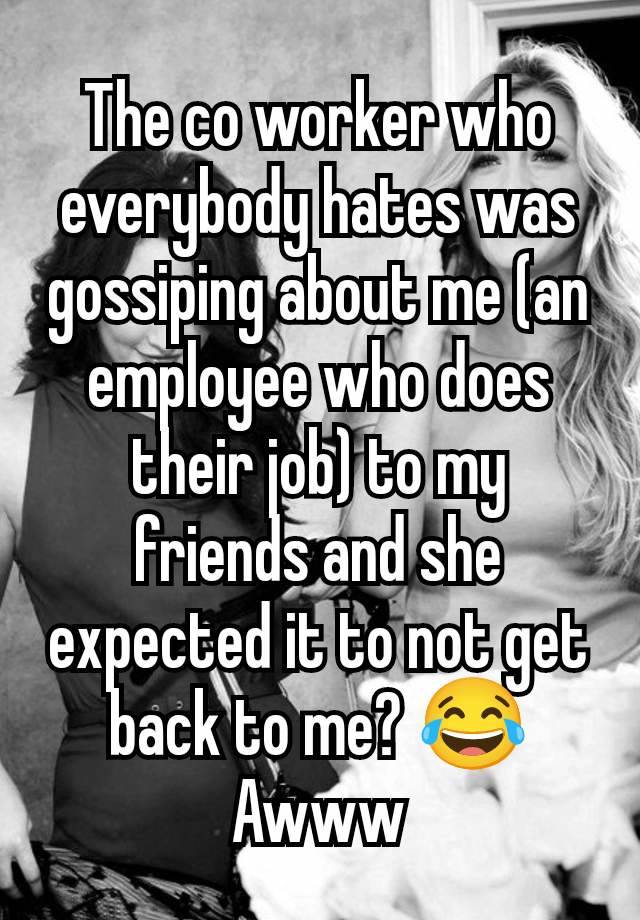 The co worker who everybody hates was gossiping about me (an employee who does their job) to my friends and she expected it to not get back to me? 😂 Awww