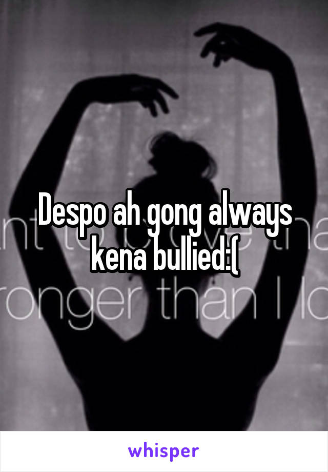 Despo ah gong always kena bullied:(