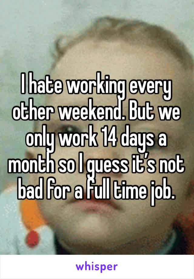 I hate working every other weekend. But we only work 14 days a month so I guess it’s not bad for a full time job. 