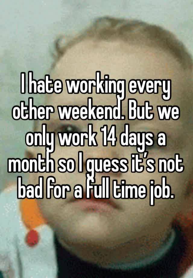 I hate working every other weekend. But we only work 14 days a month so I guess it’s not bad for a full time job. 