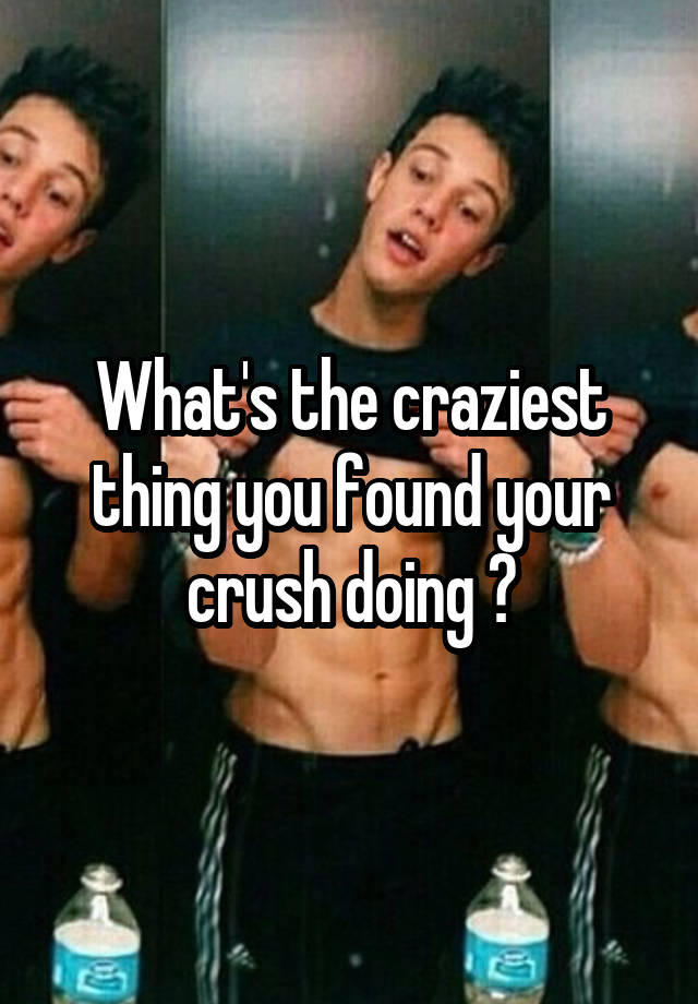 What's the craziest thing you found your crush doing ?