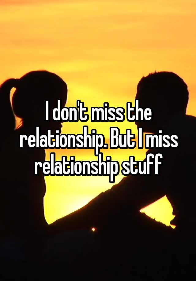 I don't miss the relationship. But I miss relationship stuff