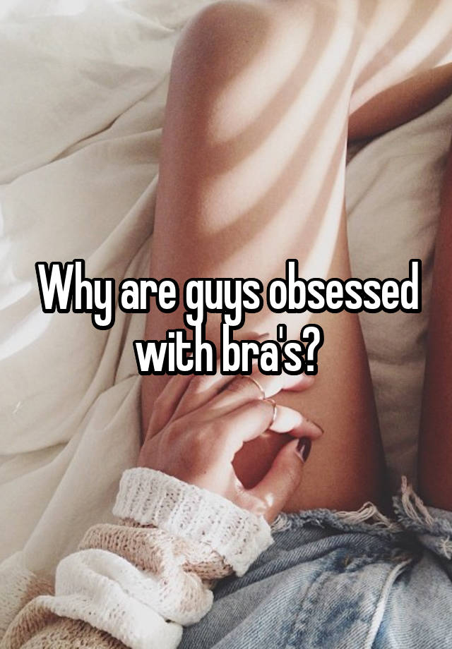 Why are guys obsessed with bra's?