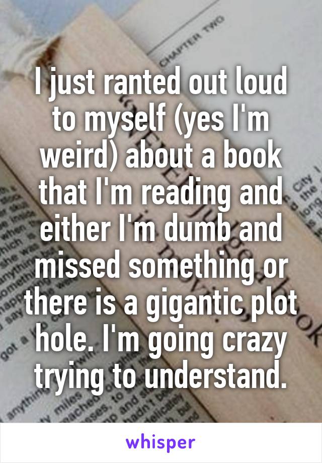 I just ranted out loud to myself (yes I'm weird) about a book that I'm reading and either I'm dumb and missed something or there is a gigantic plot hole. I'm going crazy trying to understand.