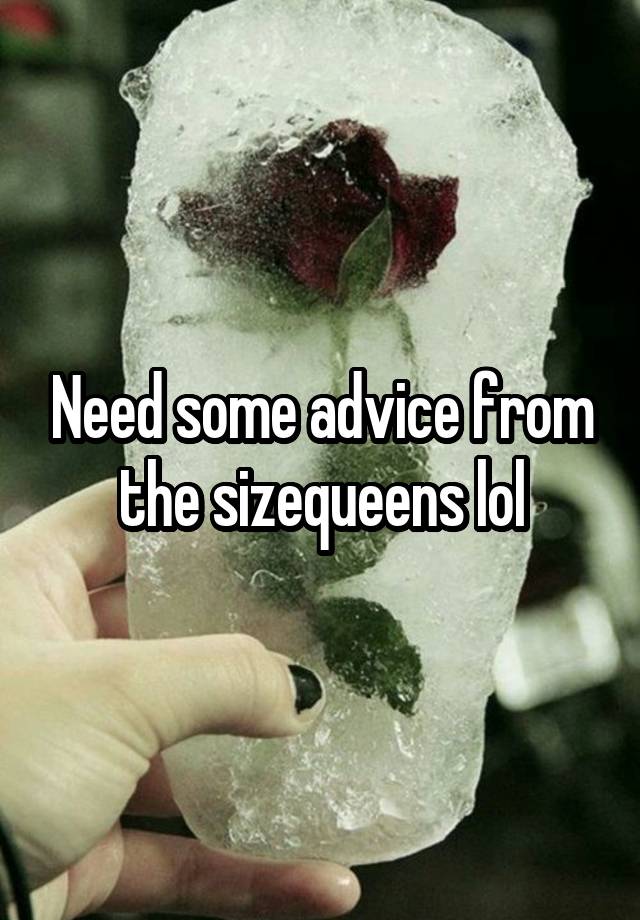 Need some advice from the sizequeens lol