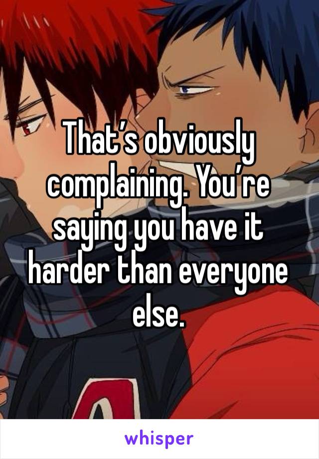 That’s obviously complaining. You’re saying you have it harder than everyone else.