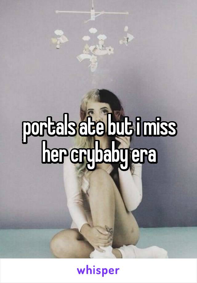 portals ate but i miss her crybaby era