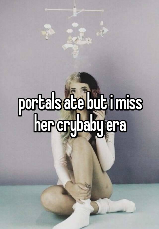 portals ate but i miss her crybaby era