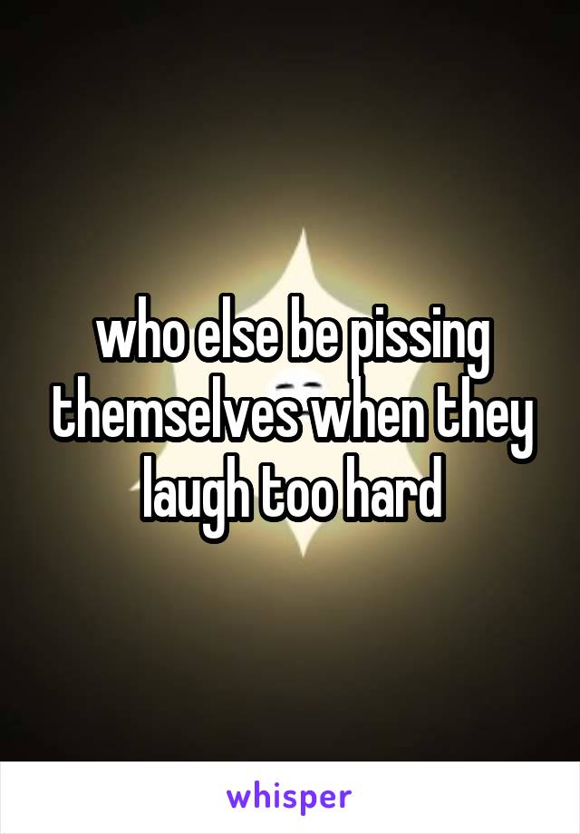 who else be pissing themselves when they laugh too hard