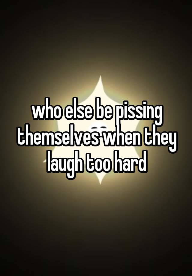 who else be pissing themselves when they laugh too hard