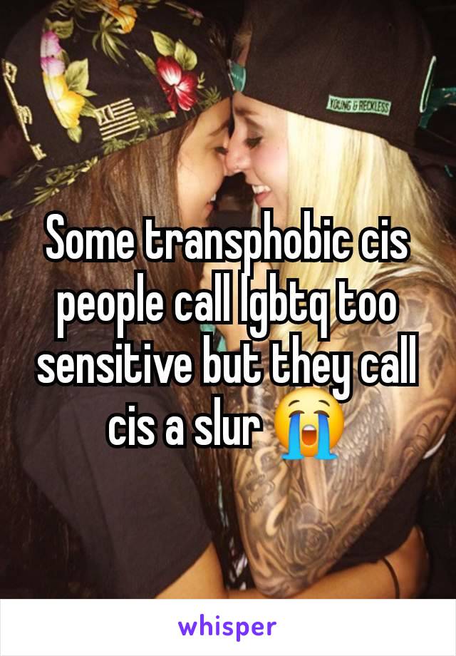 Some transphobic cis people call lgbtq too sensitive but they call cis a slur 😭