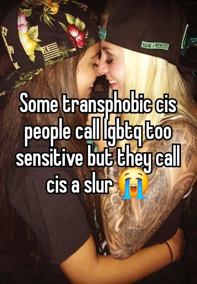 Some transphobic cis people call lgbtq too sensitive but they call cis a slur 😭
