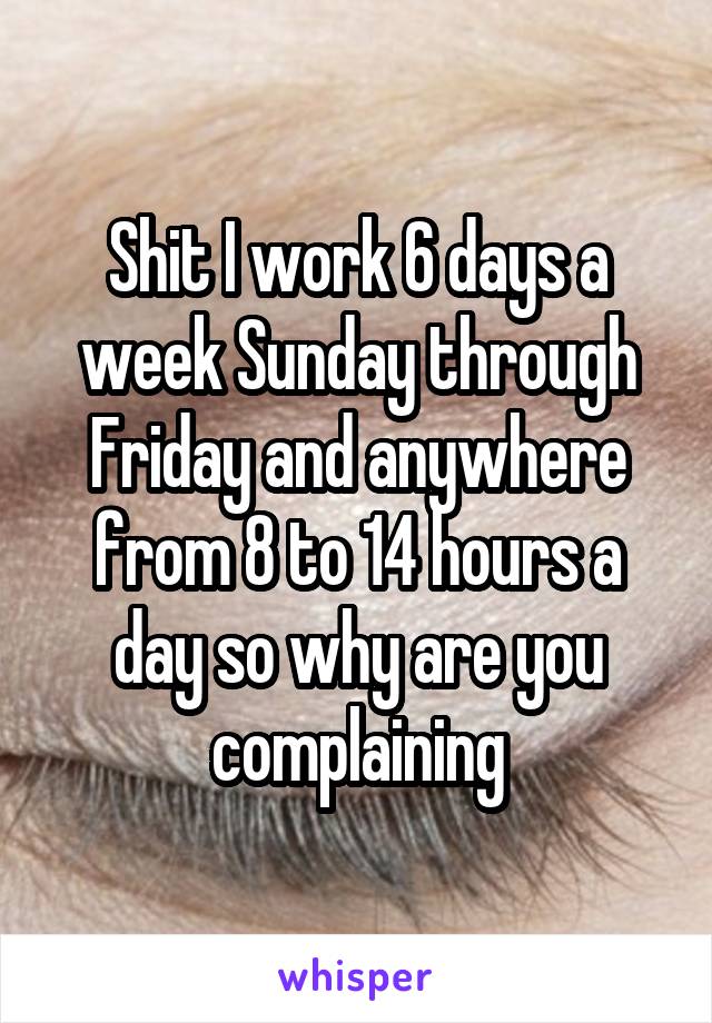 Shit I work 6 days a week Sunday through Friday and anywhere from 8 to 14 hours a day so why are you complaining