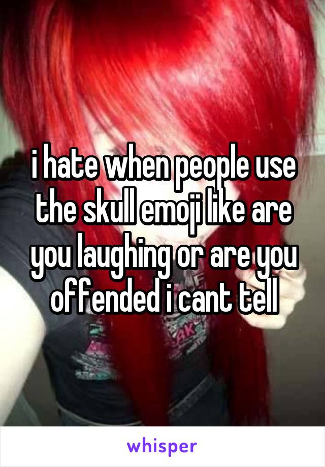 i hate when people use the skull emoji like are you laughing or are you offended i cant tell