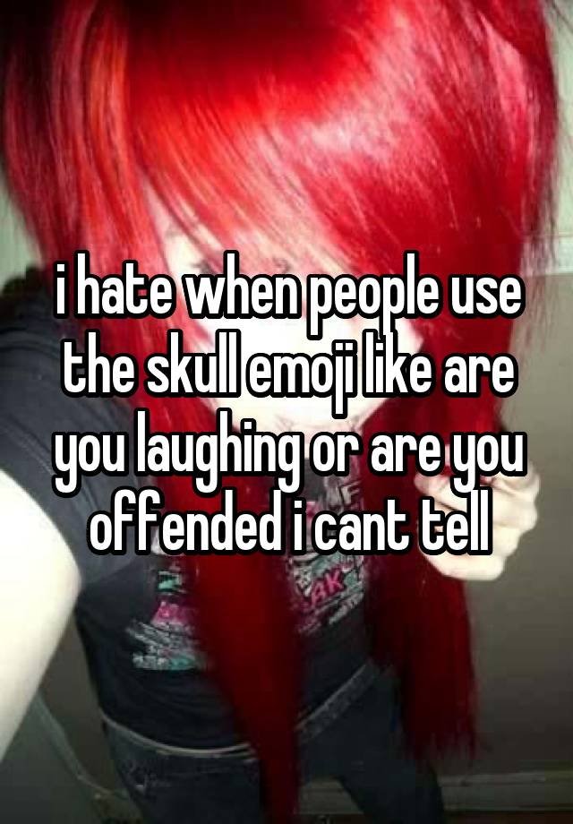 i hate when people use the skull emoji like are you laughing or are you offended i cant tell