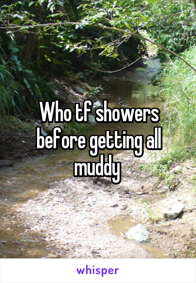 Who tf showers before getting all muddy 