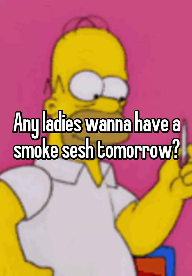 Any ladies wanna have a smoke sesh tomorrow?