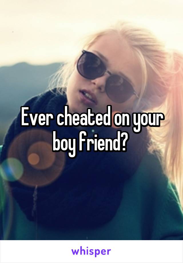 Ever cheated on your boy friend? 