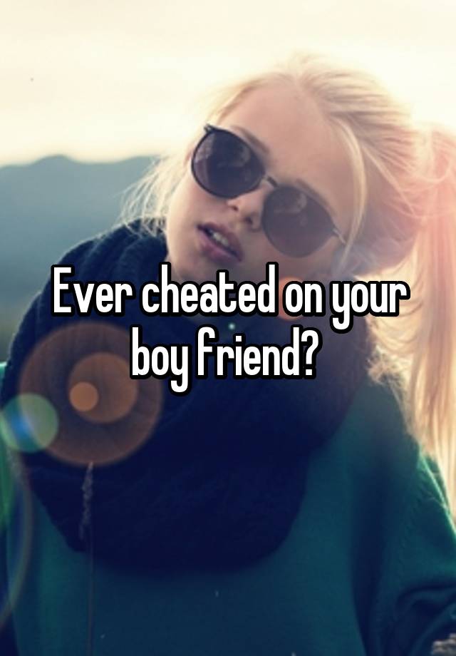 Ever cheated on your boy friend? 