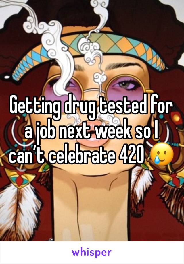 Getting drug tested for a job next week so I can’t celebrate 420 🥲