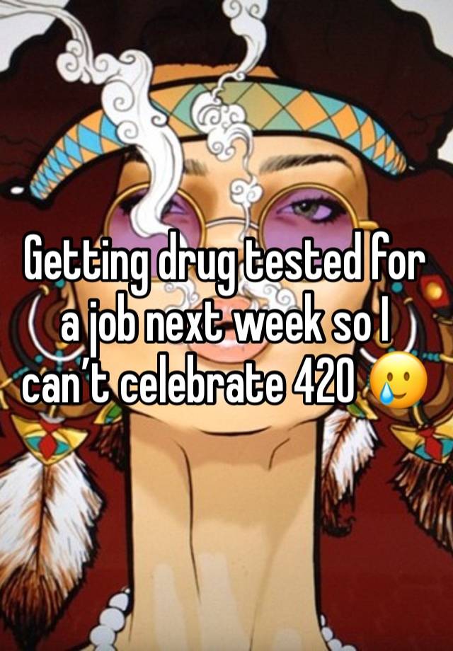 Getting drug tested for a job next week so I can’t celebrate 420 🥲