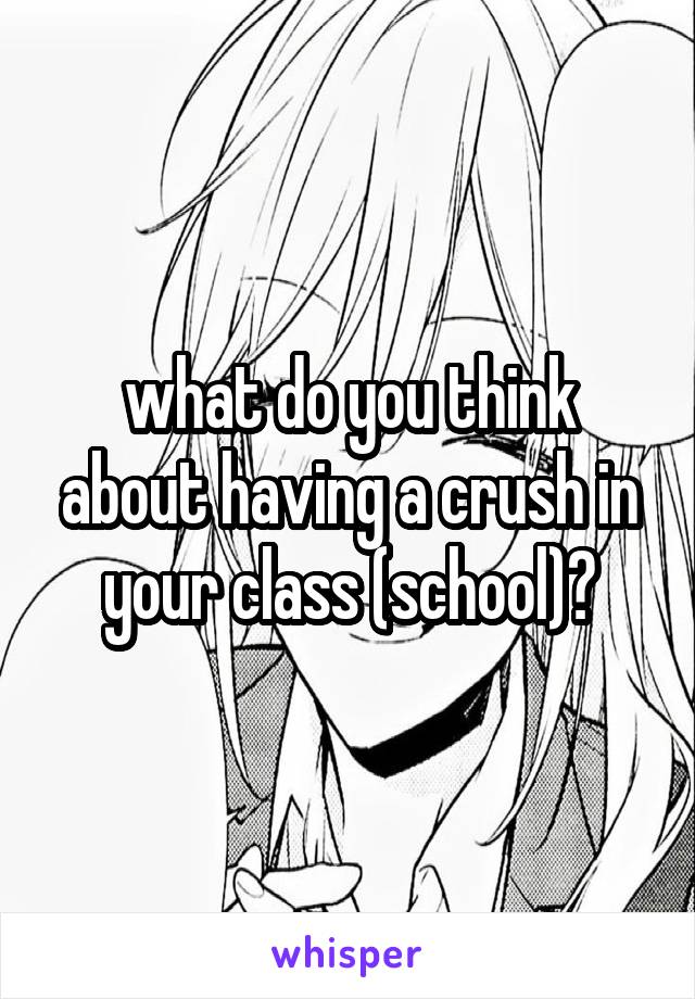 what do you think about having a crush in your class (school)?