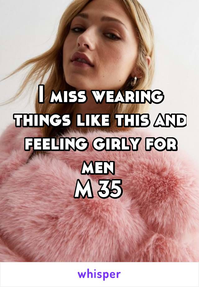 I miss wearing things like this and feeling girly for men 
M 35 