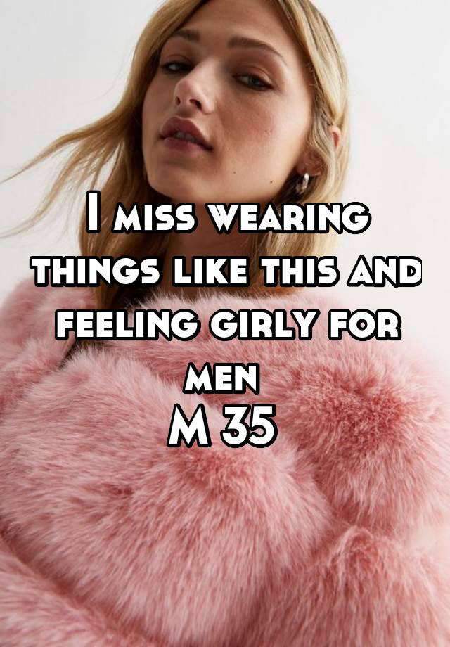 I miss wearing things like this and feeling girly for men 
M 35 