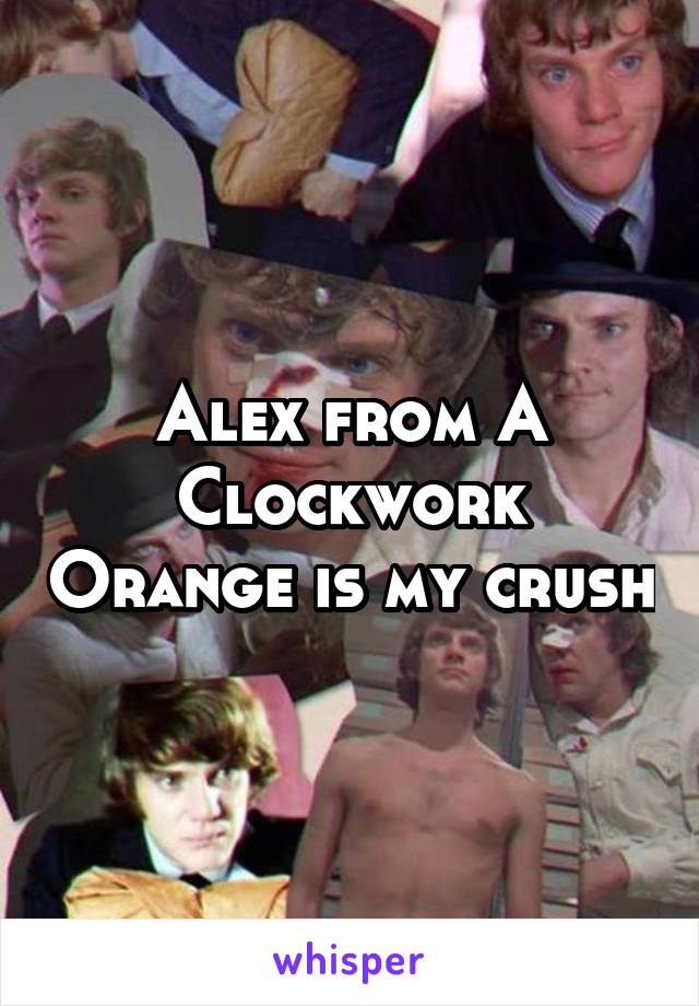 Alex from A Clockwork Orange is my crush