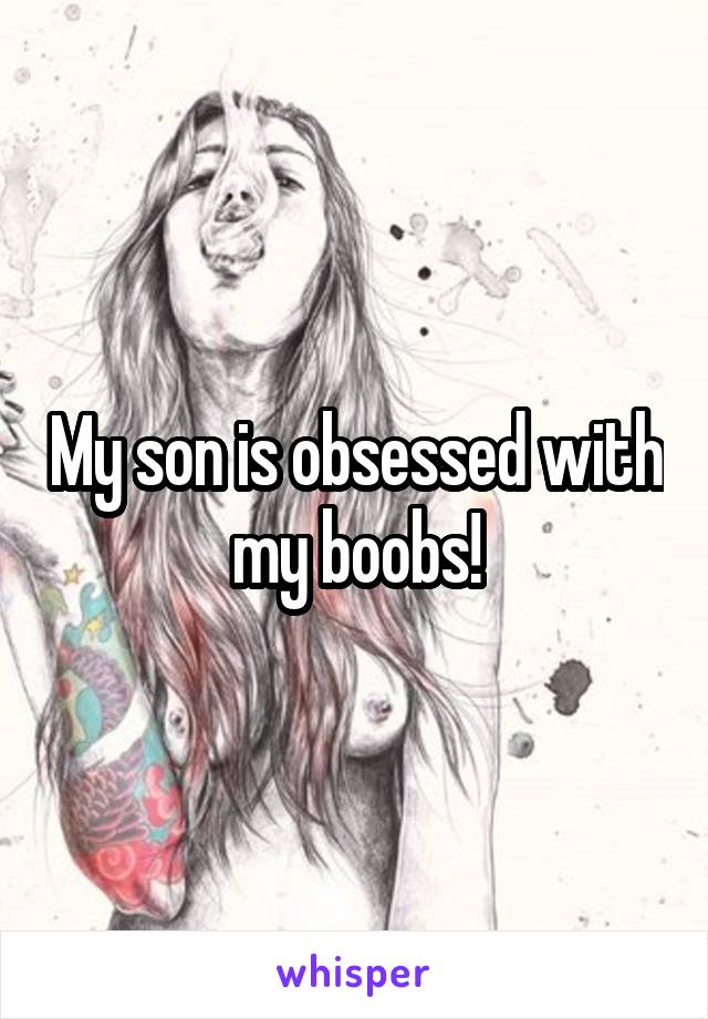 My son is obsessed with my boobs!