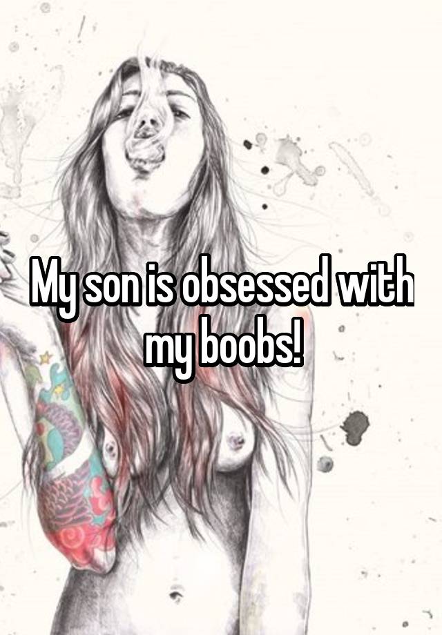 My son is obsessed with my boobs!