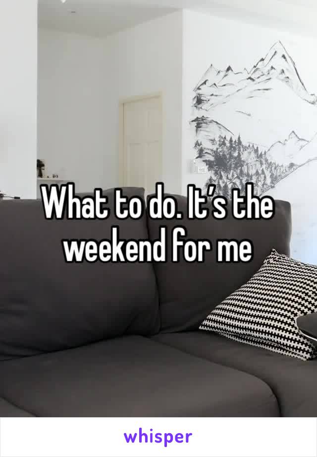 What to do. It’s the weekend for me