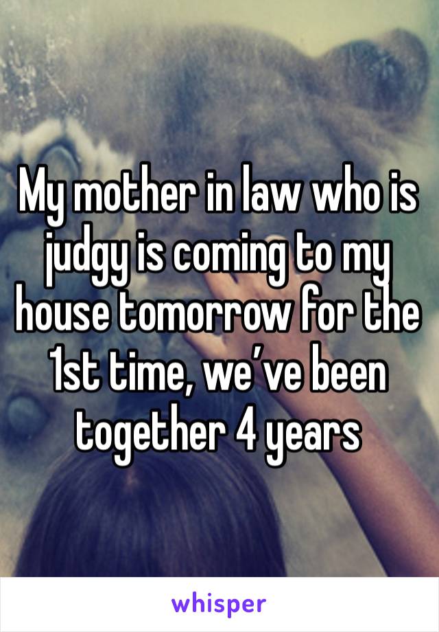 My mother in law who is judgy is coming to my house tomorrow for the 1st time, we’ve been together 4 years