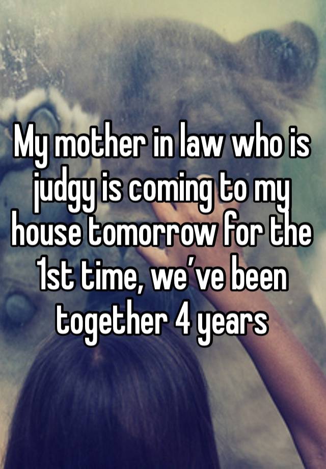 My mother in law who is judgy is coming to my house tomorrow for the 1st time, we’ve been together 4 years