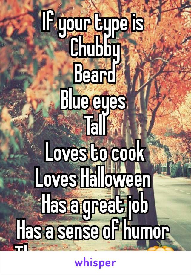 If your type is 
Chubby
Beard
Blue eyes 
Tall
Loves to cook
Loves Halloween 
Has a great job
Has a sense of humor 
Then message me 🎃