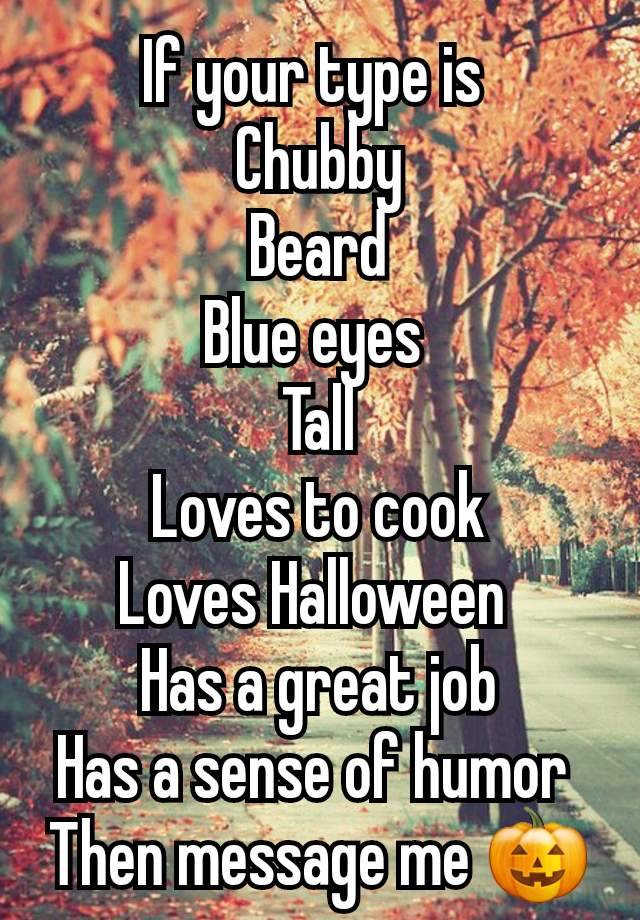 If your type is 
Chubby
Beard
Blue eyes 
Tall
Loves to cook
Loves Halloween 
Has a great job
Has a sense of humor 
Then message me 🎃